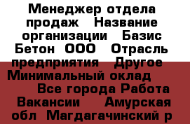 Менеджер отдела продаж › Название организации ­ Базис-Бетон, ООО › Отрасль предприятия ­ Другое › Минимальный оклад ­ 20 000 - Все города Работа » Вакансии   . Амурская обл.,Магдагачинский р-н